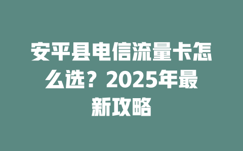 安平县电信流量卡怎么选？2025年最新攻略