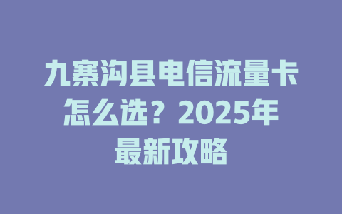 九寨沟县电信流量卡怎么选？2025年最新攻略