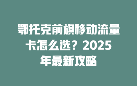 鄂托克前旗移动流量卡怎么选？2025年最新攻略