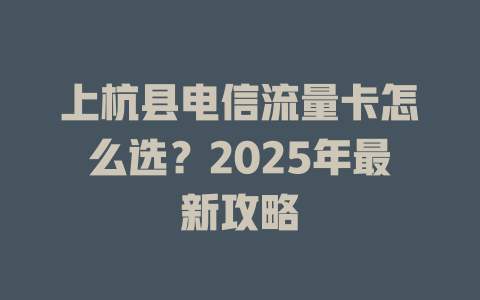 上杭县电信流量卡怎么选？2025年最新攻略