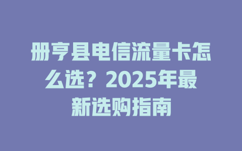 册亨县电信流量卡怎么选？2025年最新选购指南