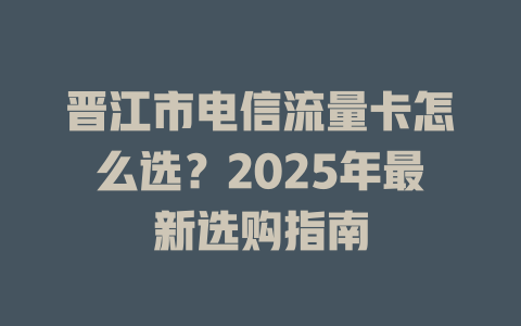 晋江市电信流量卡怎么选？2025年最新选购指南