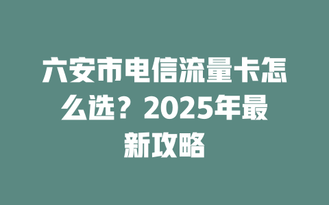 六安市电信流量卡怎么选？2025年最新攻略