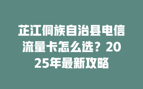 芷江侗族自治县电信流量卡怎么选？2025年最新攻略