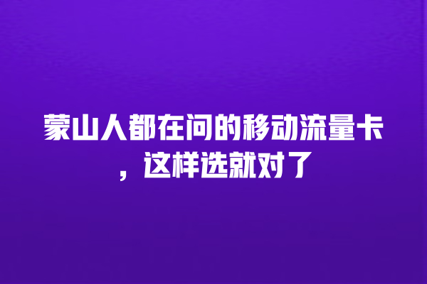 蒙山人都在问的移动流量卡，这样选就对了