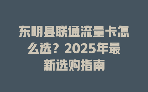 东明县联通流量卡怎么选？2025年最新选购指南