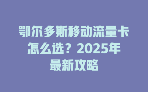 鄂尔多斯移动流量卡怎么选？2025年最新攻略