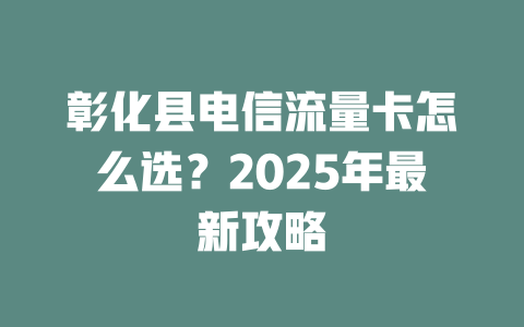 彰化县电信流量卡怎么选？2025年最新攻略