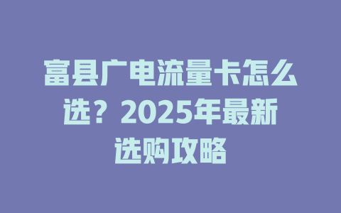 富县广电流量卡怎么选？2025年最新选购攻略