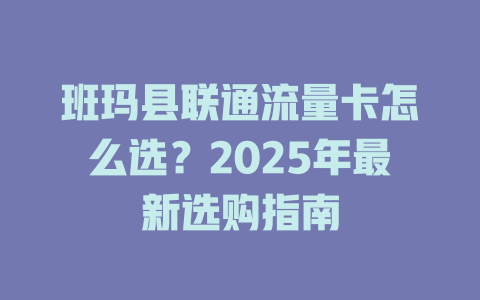 班玛县联通流量卡怎么选？2025年最新选购指南