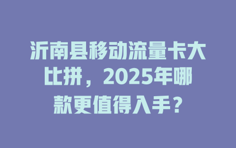 沂南县移动流量卡大比拼，2025年哪款更值得入手？