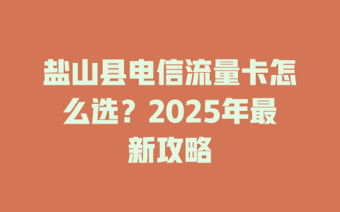 盐山县电信流量卡怎么选？2025年最新攻略