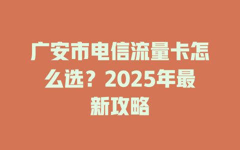 广安市电信流量卡怎么选？2025年最新攻略