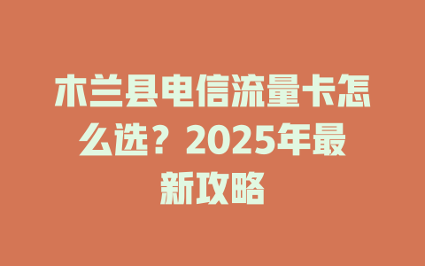 木兰县电信流量卡怎么选？2025年最新攻略