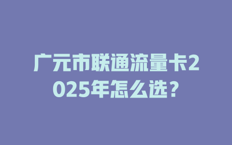 广元市联通流量卡2025年怎么选？