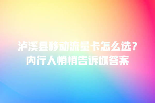 泸溪县移动流量卡怎么选？内行人悄悄告诉你答案