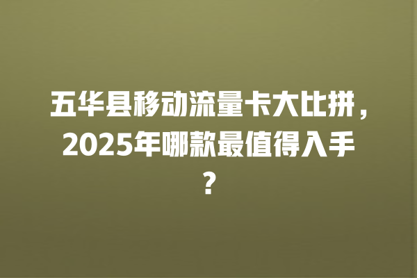 五华县移动流量卡大比拼，2025年哪款最值得入手？