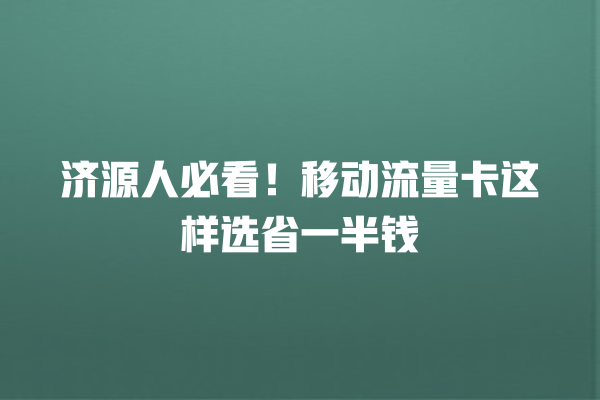 济源人必看！移动流量卡这样选省一半钱