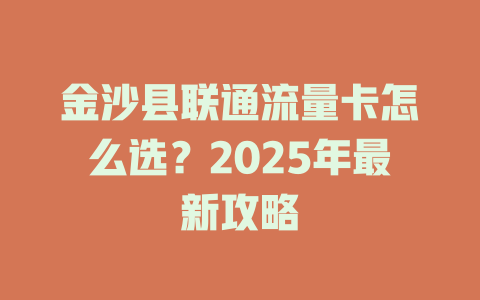 金沙县联通流量卡怎么选？2025年最新攻略