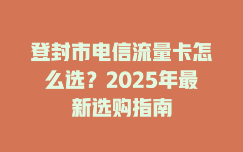 登封市电信流量卡怎么选？2025年最新选购指南