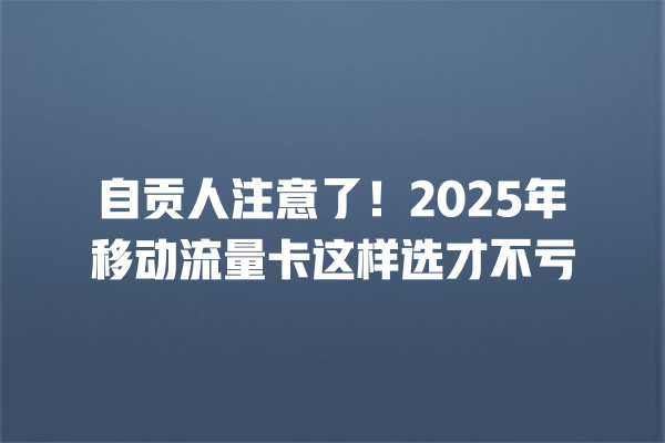 自贡人注意了！2025年移动流量卡这样选才不亏