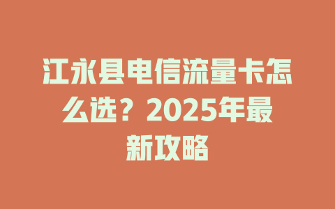 江永县电信流量卡怎么选？2025年最新攻略
