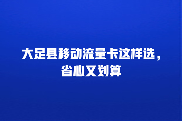 大足县移动流量卡这样选，省心又划算