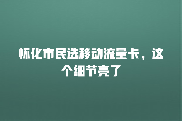怀化市民选移动流量卡，这个细节亮了
