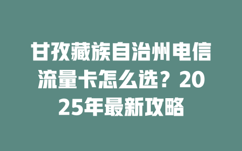 甘孜藏族自治州电信流量卡怎么选？2025年最新攻略