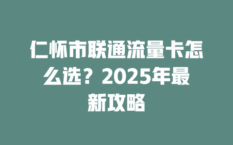 仁怀市联通流量卡怎么选？2025年最新攻略