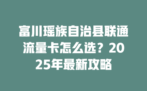 富川瑶族自治县联通流量卡怎么选？2025年最新攻略