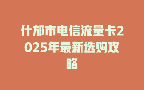 什邡市电信流量卡2025年最新选购攻略