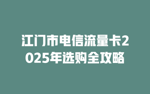 江门市电信流量卡2025年选购全攻略