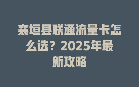襄垣县联通流量卡怎么选？2025年最新攻略