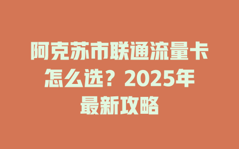 阿克苏市联通流量卡怎么选？2025年最新攻略