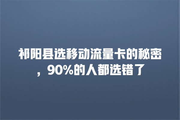 祁阳县选移动流量卡的秘密，90%的人都选错了