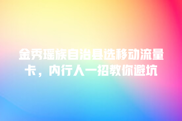 金秀瑶族自治县选移动流量卡，内行人一招教你避坑