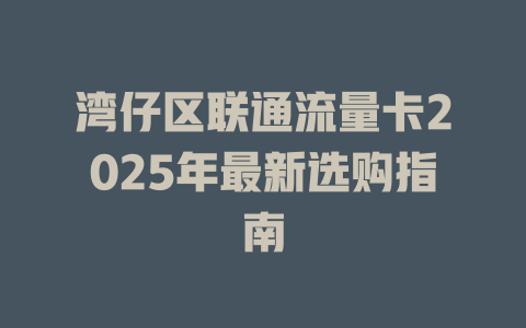 湾仔区联通流量卡2025年最新选购指南