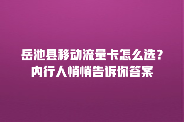 岳池县移动流量卡怎么选？内行人悄悄告诉你答案