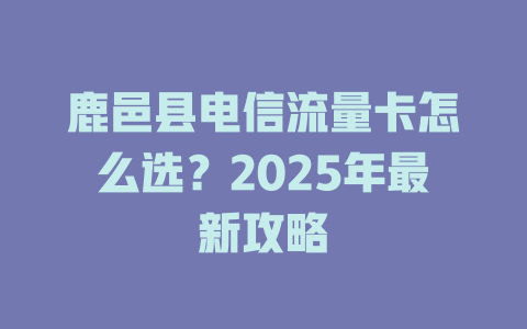 鹿邑县电信流量卡怎么选？2025年最新攻略