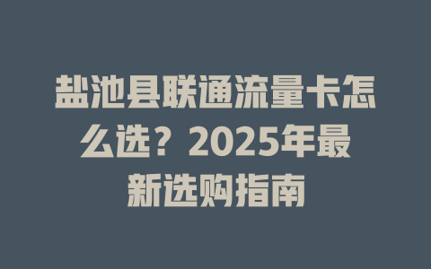 盐池县联通流量卡怎么选？2025年最新选购指南