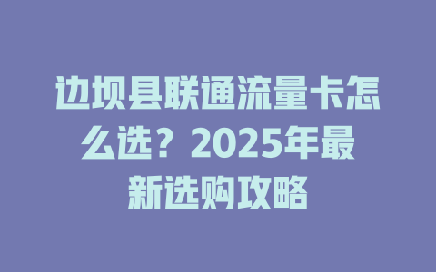 边坝县联通流量卡怎么选？2025年最新选购攻略