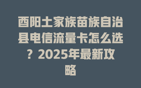 酉阳土家族苗族自治县电信流量卡怎么选？2025年最新攻略