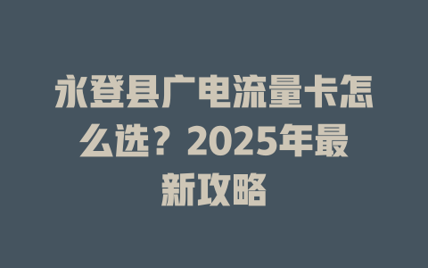 永登县广电流量卡怎么选？2025年最新攻略