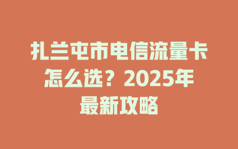 扎兰屯市电信流量卡怎么选？2025年最新攻略