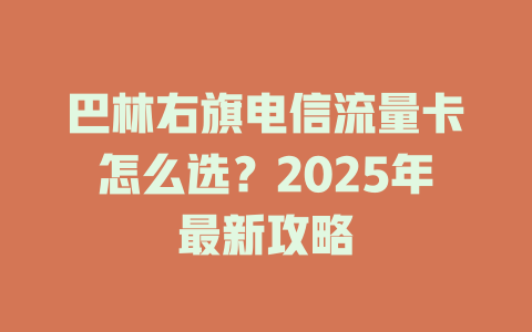 巴林右旗电信流量卡怎么选？2025年最新攻略