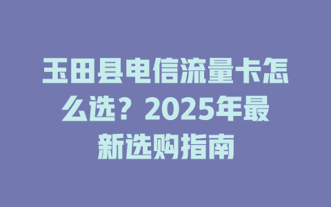 玉田县电信流量卡怎么选？2025年最新选购指南
