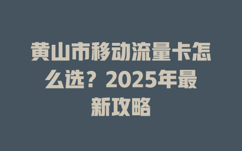 黄山市移动流量卡怎么选？2025年最新攻略