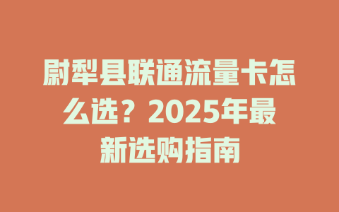 尉犁县联通流量卡怎么选？2025年最新选购指南