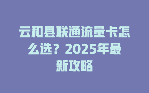 云和县联通流量卡怎么选？2025年最新攻略